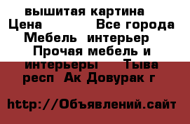 вышитая картина  › Цена ­ 8 000 - Все города Мебель, интерьер » Прочая мебель и интерьеры   . Тыва респ.,Ак-Довурак г.